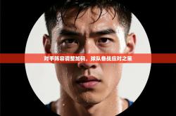 对手阵容调整加码，球队备战应对之策