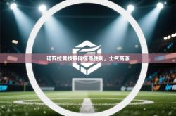 诺瓦拉竞技取得惊奇胜利，士气高涨