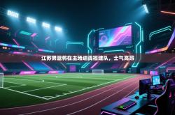 江苏男篮将在主场迎战福建队，士气高昂