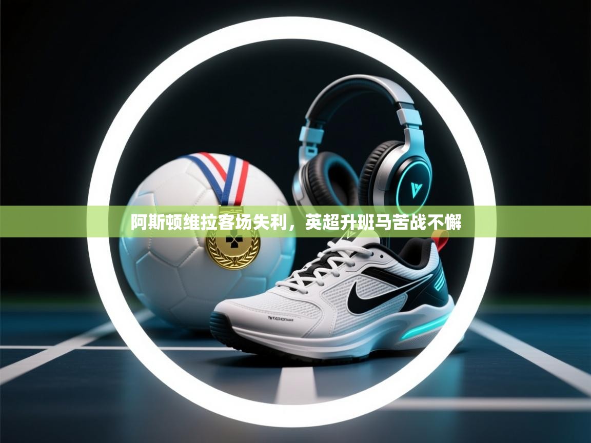 阿斯顿维拉客场失利,英超升班马苦战不懈 第2张