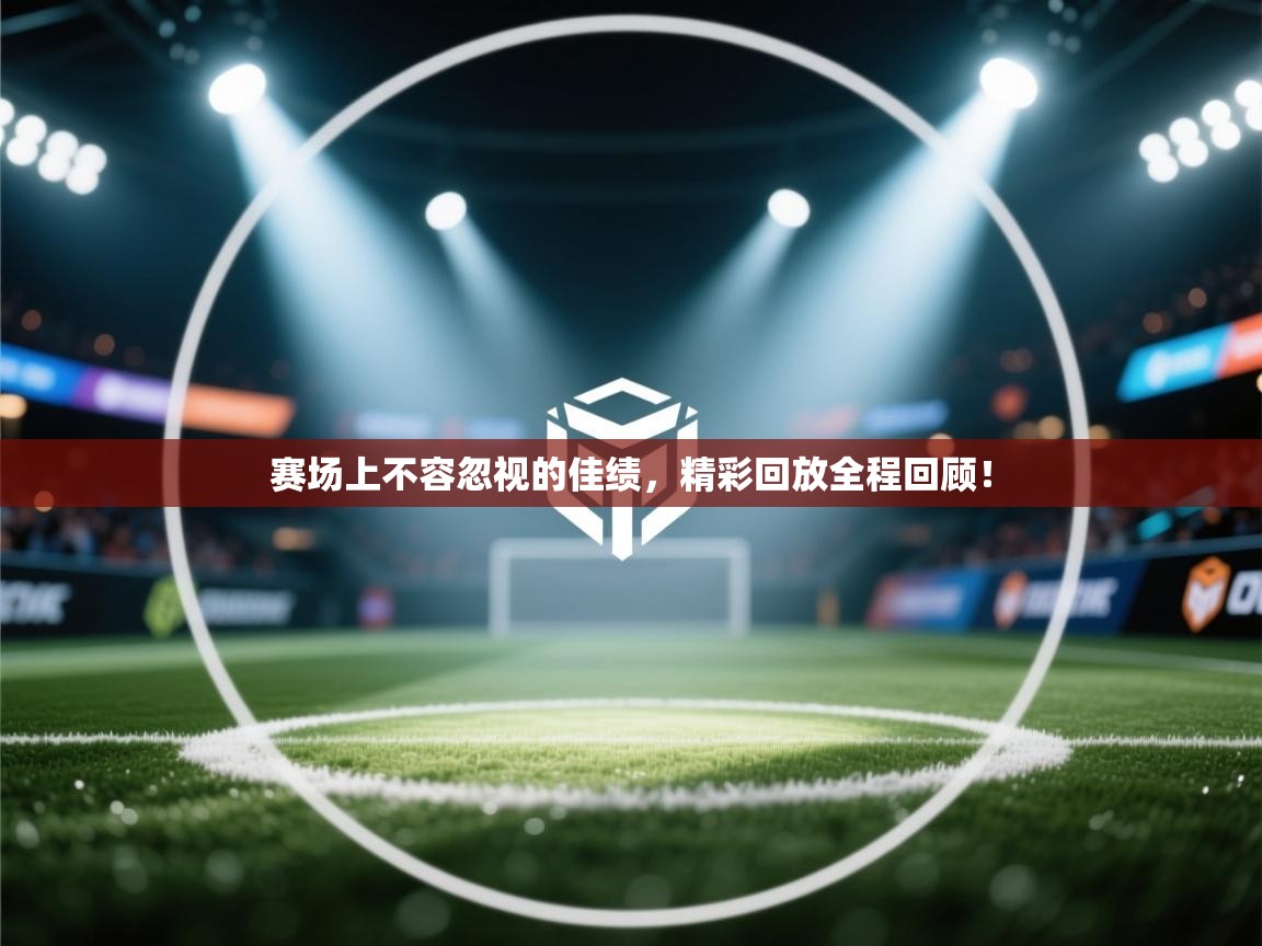 赛场上不容忽视的佳绩,精彩回放全程回顾! 第1张