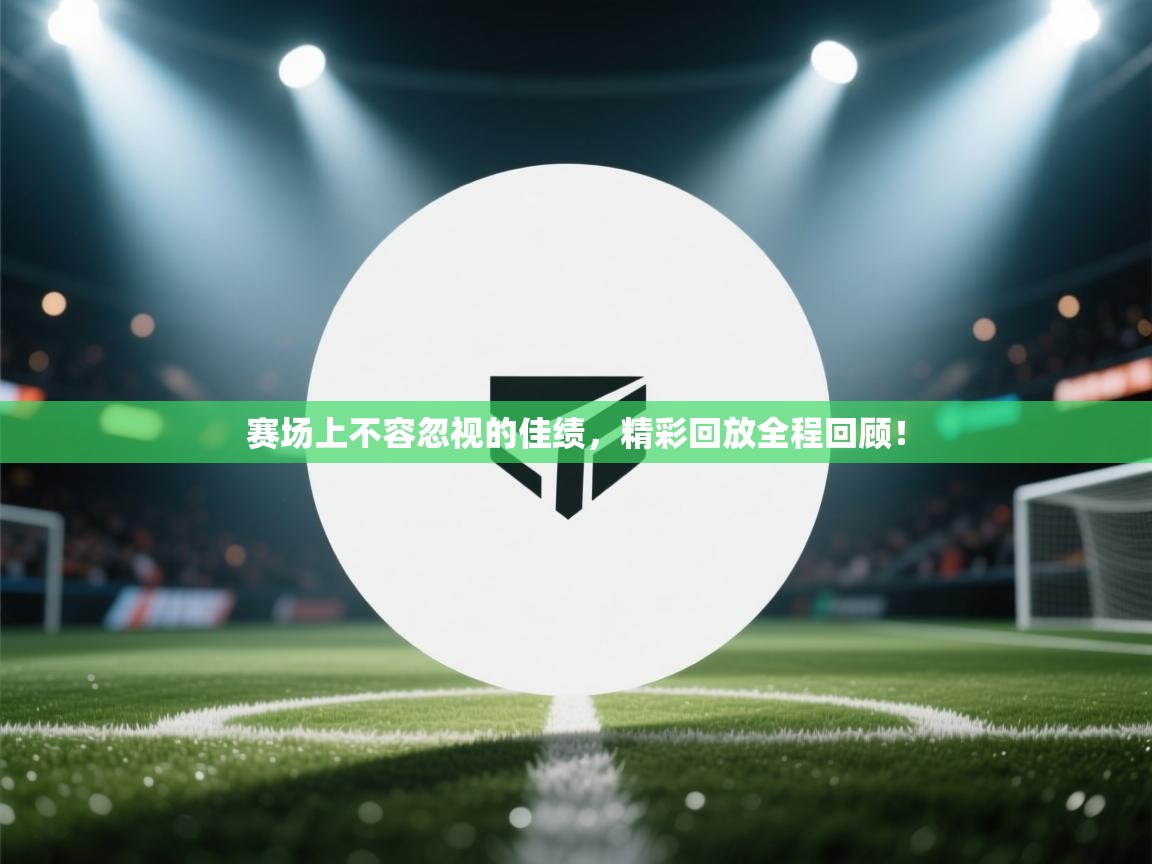 赛场上不容忽视的佳绩,精彩回放全程回顾! 第2张